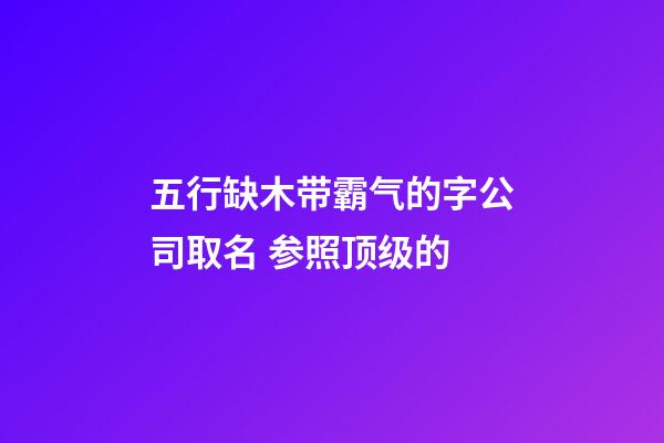 五行缺木带霸气的字公司取名 参照顶级的-第1张-公司起名-玄机派